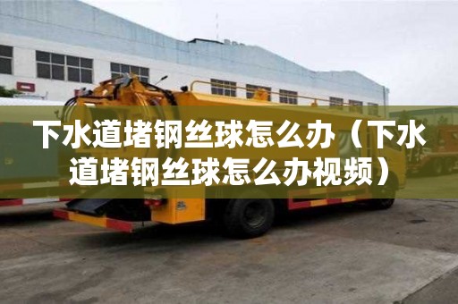 下水道堵鋼絲球怎么辦（下水道堵鋼絲球怎么辦視頻）