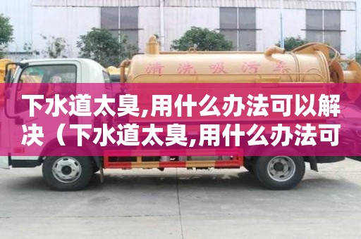下水道太臭,用什么辦法可以解決（下水道太臭,用什么辦法可以解決?）
