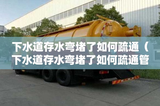 下水道存水彎堵了如何疏通(下水道存水彎堵了如何疏通管道) 下水道存水彎堵了如何疏通(下水道存水彎堵了如何疏通管道)
