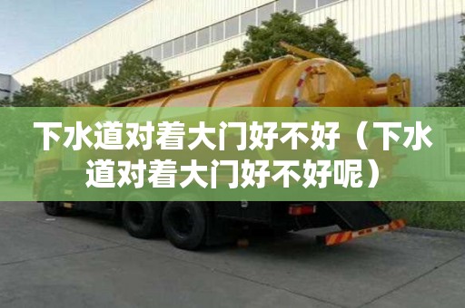 下水道對著大門好不好（下水道對著大門好不好呢）