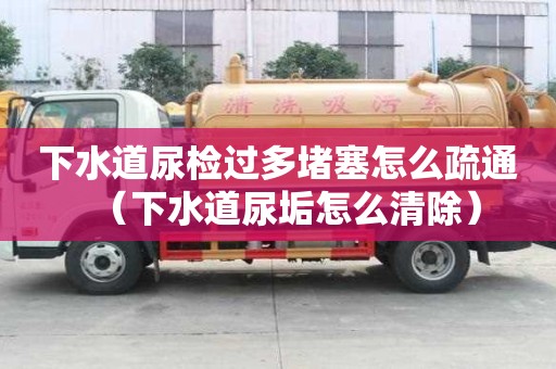 下水道尿檢過多堵塞怎么疏通（下水道尿垢怎么清除）