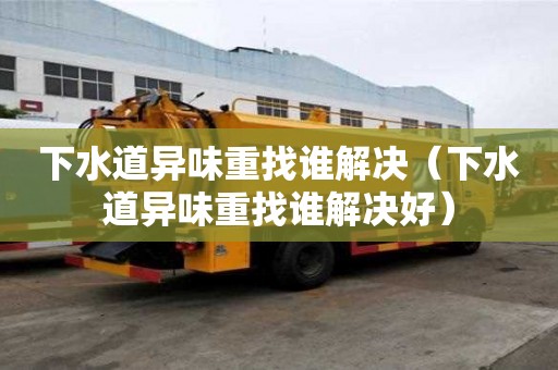 下水道異味重找誰解決（下水道異味重找誰解決好）