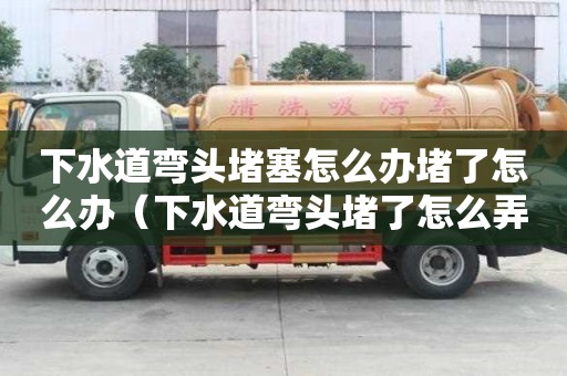 下水道彎頭堵塞怎么辦堵了怎么辦（下水道彎頭堵了怎么弄）