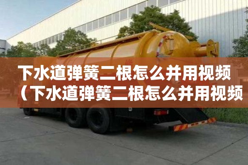 下水道彈簧二根怎么并用視頻（下水道彈簧二根怎么并用視頻講解）