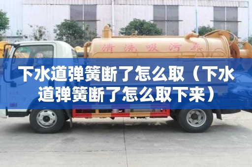 下水道彈簧斷了怎么取（下水道彈簧斷了怎么取下來）
