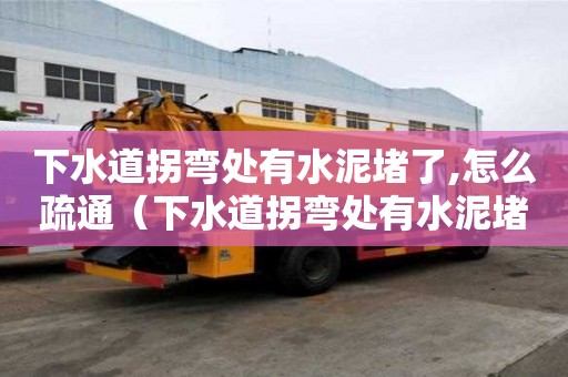 下水道拐彎處有水泥堵了,怎么疏通（下水道拐彎處有水泥堵了,怎么疏通呢）