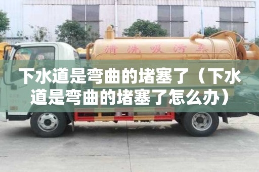 下水道是彎曲的堵塞了（下水道是彎曲的堵塞了怎么辦）
