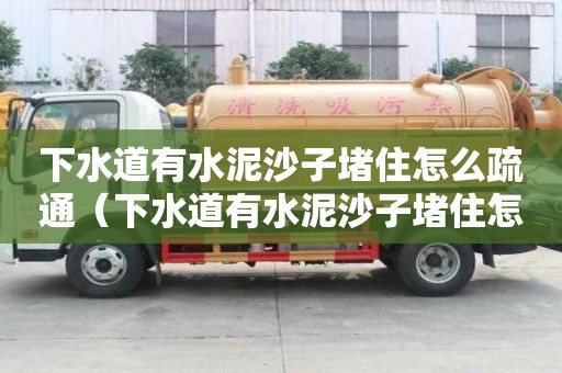 下水道有水泥沙子堵住怎么疏通（下水道有水泥沙子堵住怎么疏通管道）