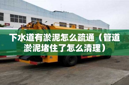 下水道有淤泥怎么疏通（管道淤泥堵住了怎么清理）