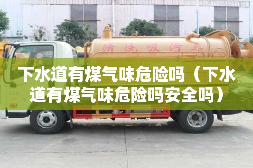 下水道有煤氣味危險嗎（下水道有煤氣味危險嗎安全嗎）