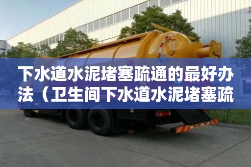 下水道水泥堵塞疏通的最好辦法（衛生間下水道水泥堵塞疏通的最好辦法）