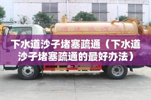 下水道沙子堵塞疏通（下水道沙子堵塞疏通的最好辦法）