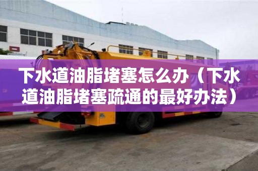下水道油脂堵塞怎么辦（下水道油脂堵塞疏通的最好辦法）