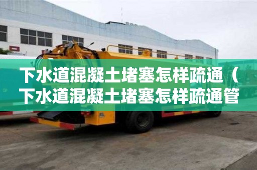下水道混凝土堵塞怎樣疏通（下水道混凝土堵塞怎樣疏通管道）