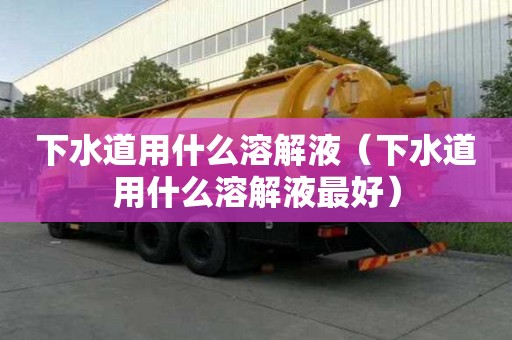 下水道用什么溶解液（下水道用什么溶解液最好）
