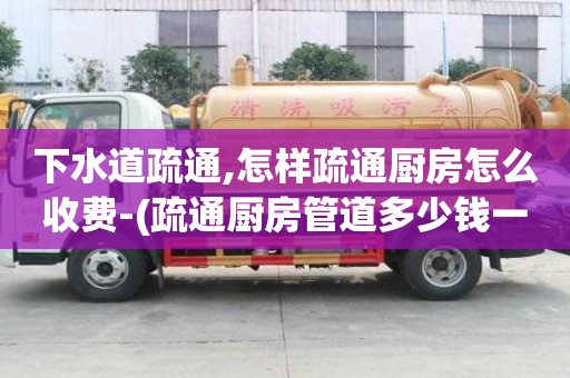 下水道疏通,怎樣疏通廚房怎么收費-(疏通廚房管道多少錢一次)
