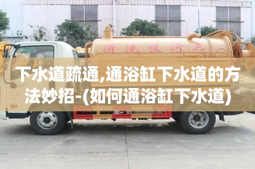 下水道疏通,通浴缸下水道的方法妙招-(如何通浴缸下水道)