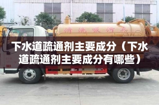 下水道疏通劑主要成分（下水道疏通劑主要成分有哪些）
