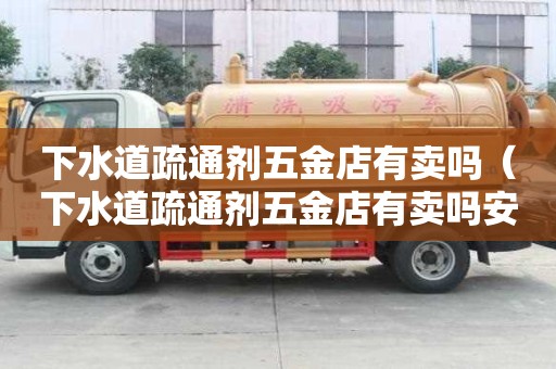 下水道疏通劑五金店有賣嗎（下水道疏通劑五金店有賣嗎安全嗎）