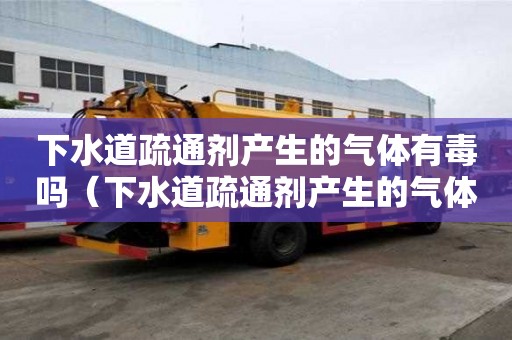 下水道疏通劑產(chǎn)生的氣體有毒嗎（下水道疏通劑產(chǎn)生的氣體有毒嗎安全嗎）