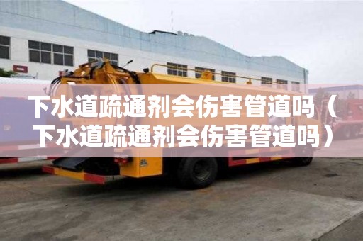 下水道疏通劑會傷害管道嗎（下水道疏通劑會傷害管道嗎）