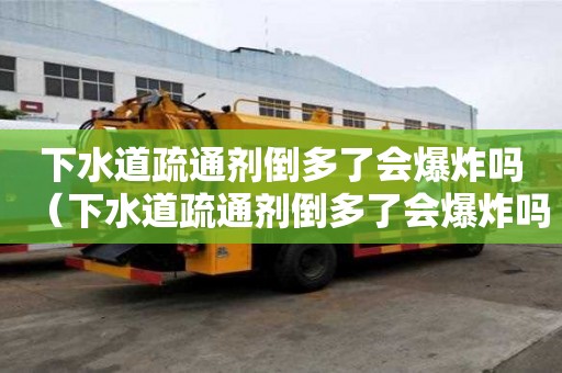 下水道疏通劑倒多了會爆炸嗎（下水道疏通劑倒多了會爆炸嗎為什么）
