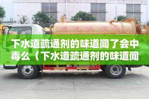 下水道疏通劑的味道聞了會中毒么（下水道疏通劑的味道聞了會中毒么嗎）