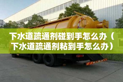 下水道疏通劑碰到手怎么辦（下水道疏通劑粘到手怎么辦）