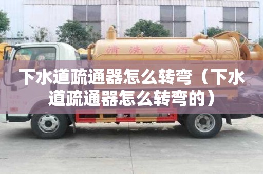 下水道疏通器怎么轉彎（下水道疏通器怎么轉彎的）