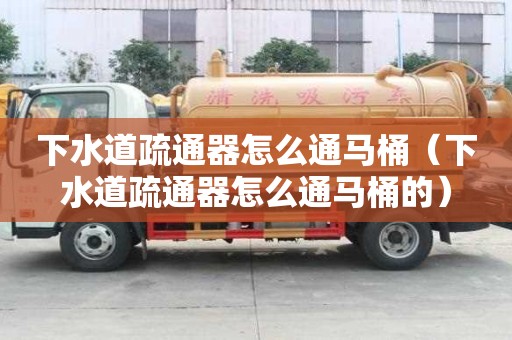 下水道疏通器怎么通馬桶（下水道疏通器怎么通馬桶的）