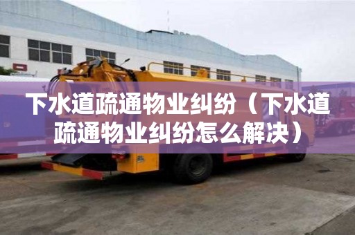 下水道疏通物業糾紛（下水道疏通物業糾紛怎么解決）
