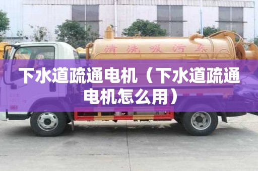 下水道疏通電機(jī)（下水道疏通電機(jī)怎么用）