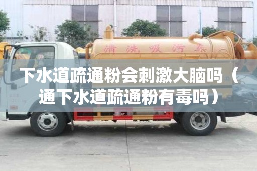 下水道疏通粉會刺激大腦嗎（通下水道疏通粉有毒嗎）