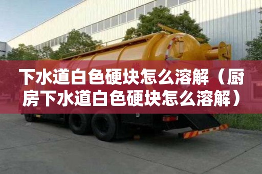 下水道白色硬塊怎么溶解（廚房下水道白色硬塊怎么溶解）