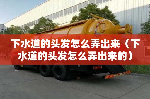 下水道的頭發怎么弄出來（下水道的頭發怎么弄出來的）