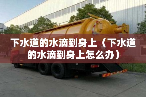 下水道的水滴到身上（下水道的水滴到身上怎么辦）