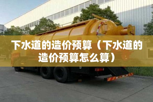 下水道的造價預算（下水道的造價預算怎么算）