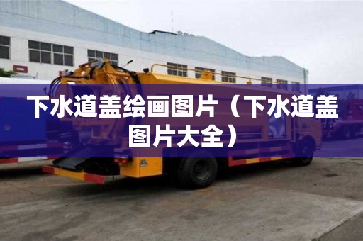 下水道蓋繪畫圖片（下水道蓋圖片大全）