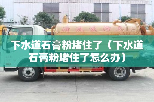 下水道石膏粉堵住了（下水道石膏粉堵住了怎么辦）
