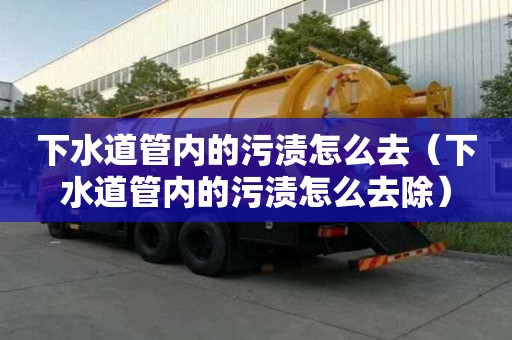 下水道管內的污漬怎么去（下水道管內的污漬怎么去除）