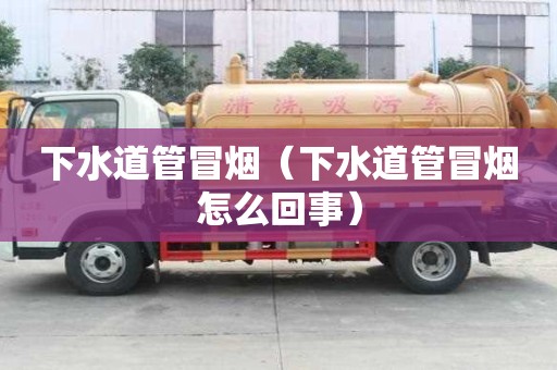 下水道管冒煙（下水道管冒煙怎么回事）