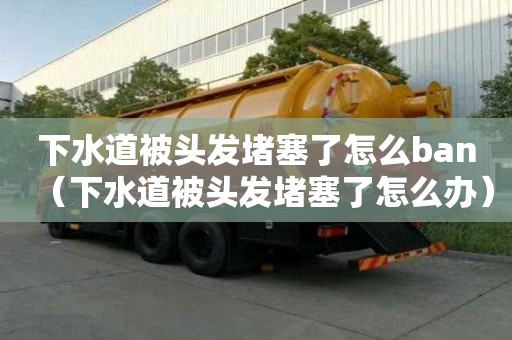 下水道被頭發堵塞了怎么ban（下水道被頭發堵塞了怎么辦）