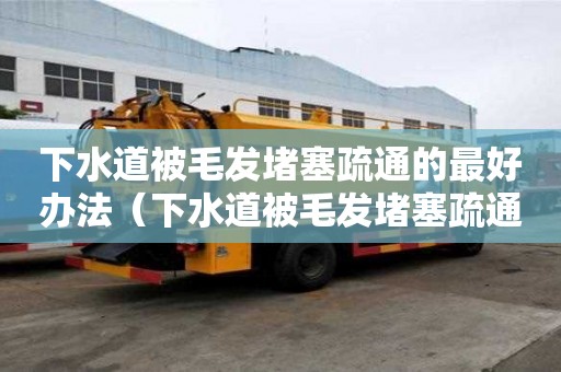 下水道被毛發(fā)堵塞疏通的最好辦法（下水道被毛發(fā)堵塞疏通的最好辦法）
