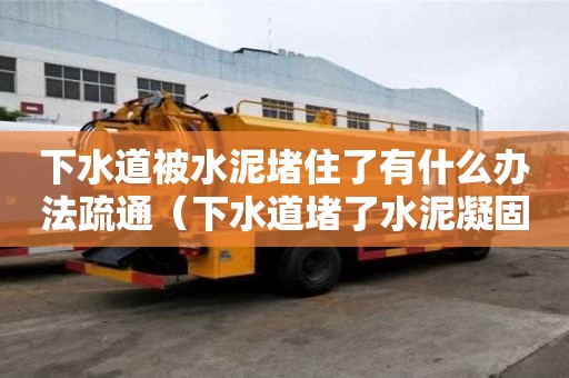 下水道被水泥堵住了有什么辦法疏通（下水道堵了水泥凝固怎么溶解）