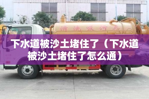 下水道被沙土堵住了(下水道被沙土堵住了怎么通) 下水道被沙土堵住了(下水道被沙土堵住了怎么通)
