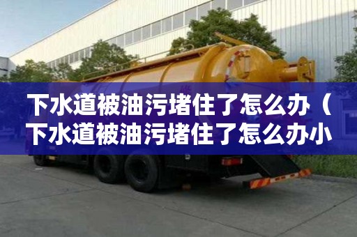 下水道被油污堵住了怎么辦（下水道被油污堵住了怎么辦小妙招）