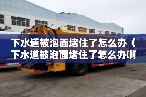下水道被泡面堵住了怎么辦(下水道被泡面堵住了怎么辦啊) 下水道被泡面堵住了怎么辦(下水道被泡面堵住了怎么辦啊)
