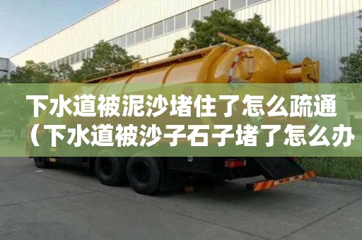 下水道被泥沙堵住了怎么疏通（下水道被沙子石子堵了怎么辦）