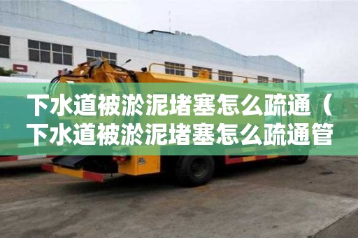 下水道被淤泥堵塞怎么疏通（下水道被淤泥堵塞怎么疏通管道）