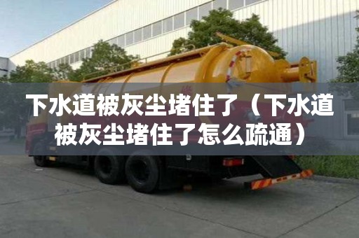 下水道被灰塵堵住了（下水道被灰塵堵住了怎么疏通）